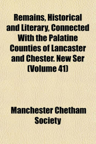 Cover of Remains, Historical and Literary, Connected with the Palatine Counties of Lancaster and Chester. New Ser (Volume 41)