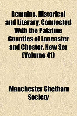 Book cover for Remains, Historical and Literary, Connected with the Palatine Counties of Lancaster and Chester. New Ser (Volume 41)