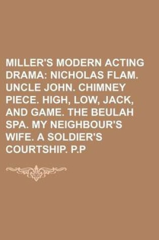 Cover of Miller's Modern Acting Drama; Nicholas Flam. Uncle John. Chimney Piece. High, Low, Jack, and Game. the Beulah Spa. My Neighbour's Wife. a Soldier's Courtship. P.P