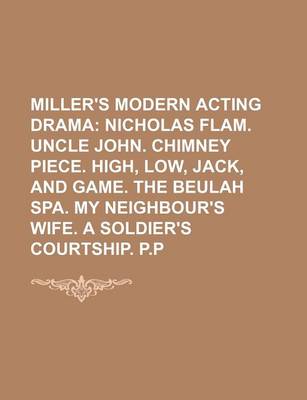 Book cover for Miller's Modern Acting Drama; Nicholas Flam. Uncle John. Chimney Piece. High, Low, Jack, and Game. the Beulah Spa. My Neighbour's Wife. a Soldier's Courtship. P.P