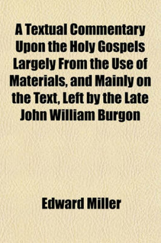 Cover of A Textual Commentary Upon the Holy Gospels Largely from the Use of Materials, and Mainly on the Text, Left by the Late John William Burgon