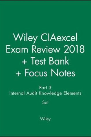 Cover of Wiley CIAexcel Exam Review 2018 + Test Bank + Focus Notes: Part 3, Internal Audit Knowledge Elements Set
