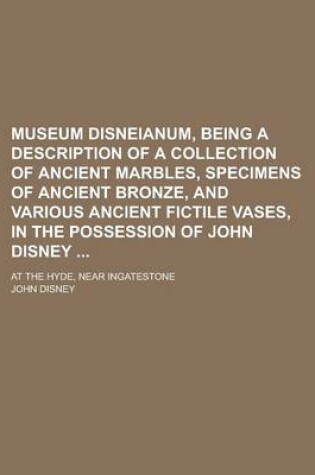 Cover of Museum Disneianum, Being a Description of a Collection of Ancient Marbles, Specimens of Ancient Bronze, and Various Ancient Fictile Vases, in the Possession of John Disney; At the Hyde, Near Ingatestone