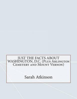 Book cover for Just the Facts about Washington, D.C. (Plus Arlington Cemetery and Mount Vernon)