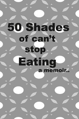 Book cover for 50 Shades of I can't stop eating a memoir