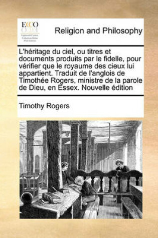 Cover of L'heritage du ciel, ou titres et documents produits par le fidelle, pour verifier que le royaume des cieux lui appartient. Traduit de l'anglois de Timothee Rogers, ministre de la parole de Dieu, en Essex. Nouvelle edition