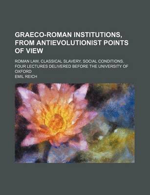 Book cover for Graeco-Roman Institutions, from Antievolutionist Points of View; Roman Law, Classical Slavery, Social Conditions. Four Lectures Delivered Before the University of Oxford