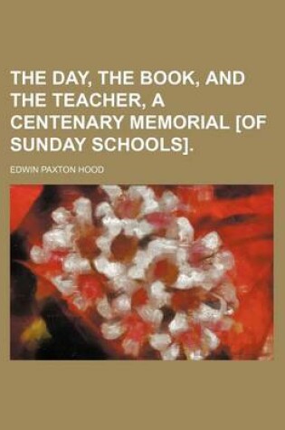 Cover of The Day, the Book, and the Teacher, a Centenary Memorial [Of Sunday Schools].