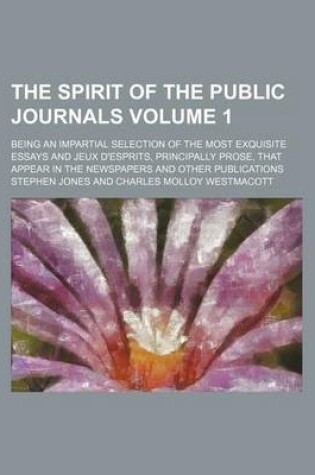 Cover of The Spirit of the Public Journals; Being an Impartial Selection of the Most Exquisite Essays and Jeux D'Esprits, Principally Prose, That Appear in the Newspapers and Other Publications Volume 1