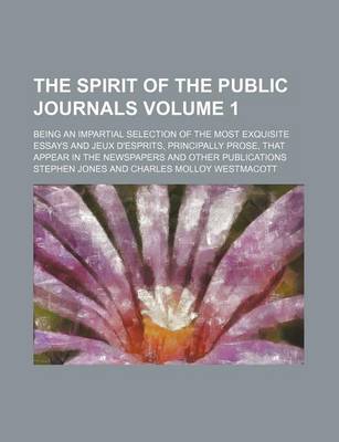 Book cover for The Spirit of the Public Journals; Being an Impartial Selection of the Most Exquisite Essays and Jeux D'Esprits, Principally Prose, That Appear in the Newspapers and Other Publications Volume 1