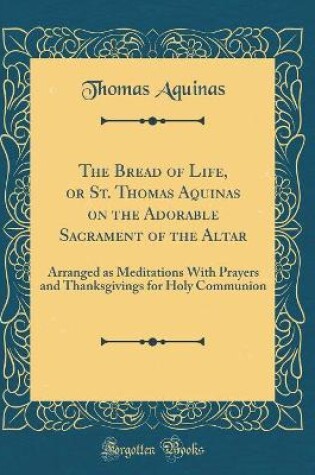 Cover of The Bread of Life, or St. Thomas Aquinas on the Adorable Sacrament of the Altar