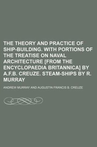 Cover of The Theory and Practice of Ship-Building. with Portions of the Treatise on Naval Architecture [From the Encyclopaedia Britannica] by A.F.B. Creuze. Steam-Ships by R. Murray