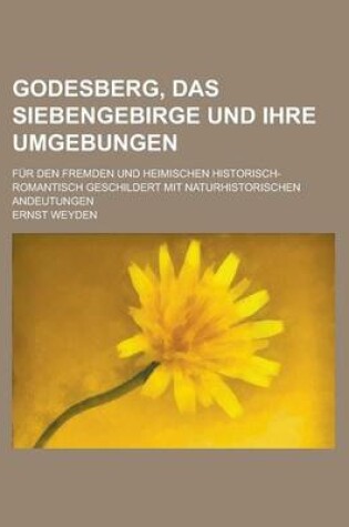 Cover of Godesberg, Das Siebengebirge Und Ihre Umgebungen; Fur Den Fremden Und Heimischen Historisch-Romantisch Geschildert Mit Naturhistorischen Andeutungen