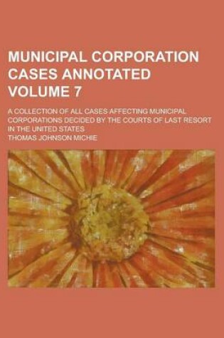 Cover of Municipal Corporation Cases Annotated; A Collection of All Cases Affecting Municipal Corporations Decided by the Courts of Last Resort in the United States Volume 7