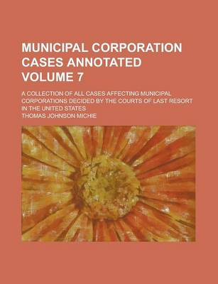 Book cover for Municipal Corporation Cases Annotated; A Collection of All Cases Affecting Municipal Corporations Decided by the Courts of Last Resort in the United States Volume 7