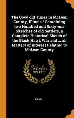 Book cover for The Good Old Times in McLean County, Illinois / Containing Two Hundred and Sixty-One Sketches of Old Settlers, a Complete Historical Sketch of the Black Hawk War and ... All Matters of Interest Relating to McLean County