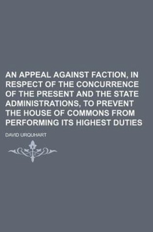 Cover of An Appeal Against Faction, in Respect of the Concurrence of the Present and the State Administrations, to Prevent the House of Commons from Performing Its Highest Duties