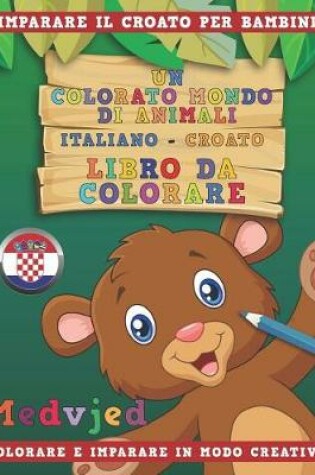 Cover of Un Colorato Mondo Di Animali - Italiano-Croato - Libro Da Colorare. Imparare Il Croato Per Bambini. Colorare E Imparare in Modo Creativo.