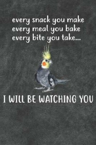 Cover of Every Snack You Make Every Meal You Bake Every Bite You Take I Will Be Watching You Cockatiel Parrot Notebook Journal