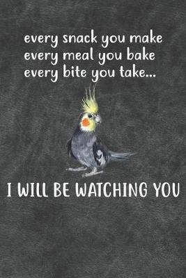 Book cover for Every Snack You Make Every Meal You Bake Every Bite You Take I Will Be Watching You Cockatiel Parrot Notebook Journal