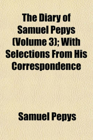 Cover of The Diary of Samuel Pepys (Volume 3); With Selections from His Correspondence