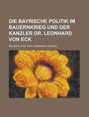 Book cover for Die Bayrische Politik Im Bauernkrieg Und Der Kanzler Dr. Leonhard Von Eck