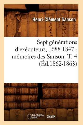 Book cover for Sept Generations d'Executeurs, 1688-1847: Memoires Des Sanson. T. 4 (Ed.1862-1863)