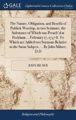 Book cover for The Nature, Obligation, and Benefit of Publick Worship, in Two Sermons, the Substance of Which Was Preach'd at Peckham ... February 17, 1747-8. to Which Are Added Two Sermons Relative to the Same Subject, ... by John Milner, D.D