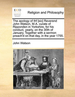 Book cover for The Apology of Thf [Sic] Reverend John Watson, M.A. Curate of Ripponden in Yorkshire, for His Conduct, Yearly, on the 30th of January. Together with a Sermon Preach'd on That Day, in the Year 1755.