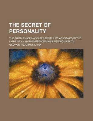 Book cover for The Secret of Personality; The Problem of Man's Personal Life as Viewed in the Light of an Hypothesis of Man's Religious Faith