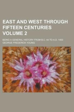 Cover of East and West Through Fifteen Centuries; Being a General History from B.C. 44 to A.D. 1453 Volume 2