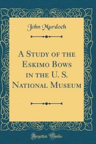 Cover of A Study of the Eskimo Bows in the U. S. National Museum (Classic Reprint)