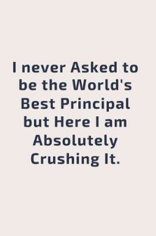 Cover of I never asked to be the World's Best Principal But Here I am Absolutely Crushing it.