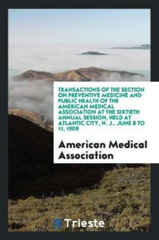 Cover of Transactions of the Section on Preventive Medicine and Public Health of the American Medical Association at the Sixtieth Annual Session, Held at Atlantic City, N. J., June 8 to 11, 1909