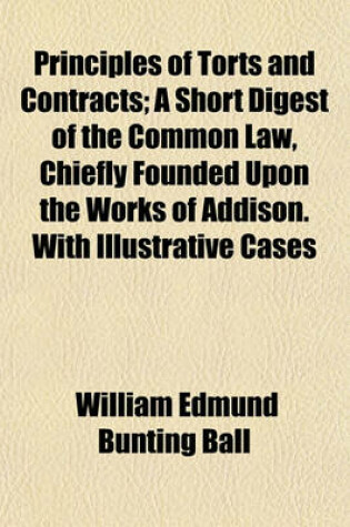 Cover of Principles of Torts and Contracts; A Short Digest of the Common Law, Chiefly Founded Upon the Works of Addison. with Illustrative Cases