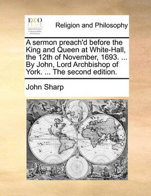 Book cover for A Sermon Preach'd Before the King and Queen at White-Hall, the 12th of November, 1693. ... by John, Lord Archbishop of York. ... the Second Edition.