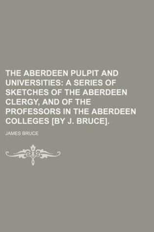 Cover of The Aberdeen Pulpit and Universities; A Series of Sketches of the Aberdeen Clergy, and of the Professors in the Aberdeen Colleges [By J. Bruce].