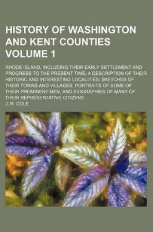 Cover of History of Washington and Kent Counties Volume 1; Rhode Island, Including Their Early Settlement and Progress to the Present Time a Description of Their Historic and Interesting Localities Sketches of Their Towns and Villages Portraits of Some of Their PR