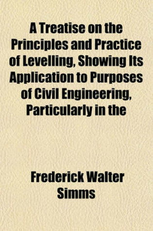 Cover of A Treatise on the Principles and Practice of Levelling, Showing Its Application to Purposes of Civil Engineering, Particularly in the