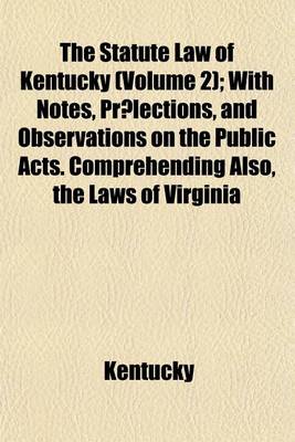 Book cover for The Statute Law of Kentucky (Volume 2); 1798-1801 to Which Is Added, an Appendix, Comprehending All the Facts of Parliament and of Virginia, of a General Nature, Remaining in Force in the State of Kentucky, Which Have Not Been Inserted in the First Volume