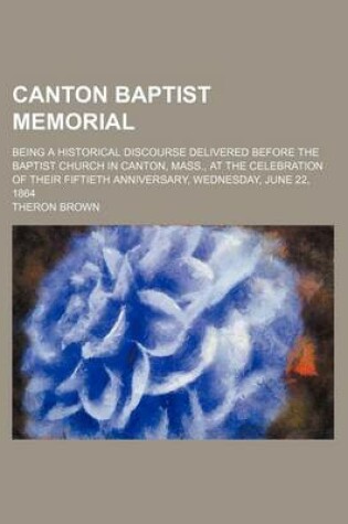 Cover of Canton Baptist Memorial; Being a Historical Discourse Delivered Before the Baptist Church in Canton, Mass., at the Celebration of Their Fiftieth Anniversary, Wednesday, June 22, 1864