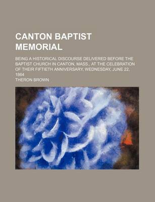 Book cover for Canton Baptist Memorial; Being a Historical Discourse Delivered Before the Baptist Church in Canton, Mass., at the Celebration of Their Fiftieth Anniversary, Wednesday, June 22, 1864