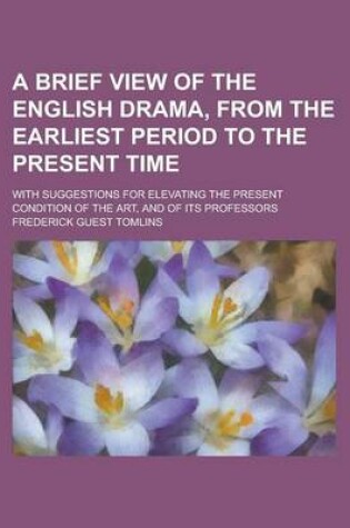 Cover of A Brief View of the English Drama, from the Earliest Period to the Present Time; With Suggestions for Elevating the Present Condition of the Art, an