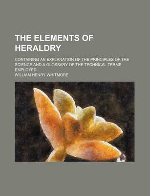 Book cover for The Elements of Heraldry; Containing an Explanation of the Principles of the Science and a Glossary of the Technical Terms Employed