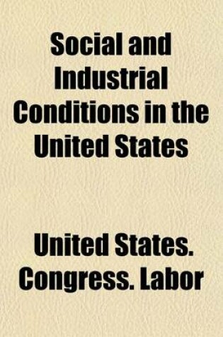 Cover of Social and Industrial Conditions in the United States; Hearings Before the Committee on Education and Labor, United States Senate, Sixty-Fifth Congress, Third Session Pursuant to S. Res. 382