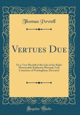 Book cover for Vertues Due: Or a True Modell of the Life of the Right Honourable Katharine Howard, Late Countesse of Nottingham, Deceased (Classic Reprint)