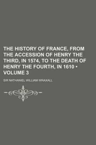 Cover of The History of France, from the Accession of Henry the Third, in 1574, to the Death of Henry the Fourth, in 1610 (Volume 3)