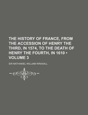 Book cover for The History of France, from the Accession of Henry the Third, in 1574, to the Death of Henry the Fourth, in 1610 (Volume 3)