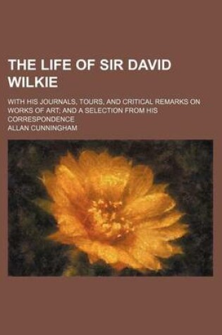 Cover of The Life of Sir David Wilkie (Volume 1); With His Journals, Tours, and Critical Remarks on Works of Art and a Selection from His Correspondence