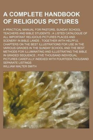 Cover of A Complete Handbook of Religious Pictures; A Practical Manual for Pastors, Sunday School Teachers and Bible Students; A Listed Catalogue of All Important Religious Pictures Places and Scenery in Bible Lands; Together with Helpful Chapters on the Best Illustr